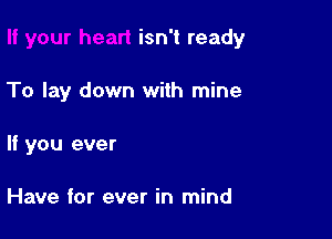 isn't ready

To lay down with mine
If you ever

Have for ever in mind