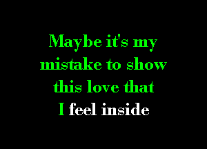 Maybe it's my
mistake to show

this love that

I feel inside

g