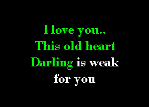 I love you..

This old heart

Darling is weak

for you