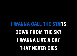 I WANNA CALL THE STARS
DOWN FROM THE SKY
I WANNA LWE A DAY
THAT NEVER DIES
