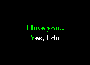 I love you..

Yes,Ido