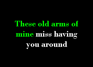 These old arms of
mine miss having

you around

g