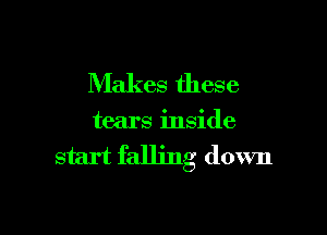 Makes these

tears inside

start falling down