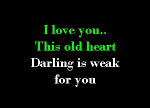 I love you..

This old heart

Darling is weak

for you