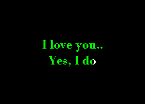 I love you..

Yes,Ido