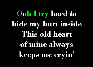 Ooh I try hard to
hide my hurt inside
This old heart
of mine always
keeps me cryin'