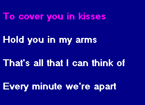 Hold you in my arms

That's all that I can think of

Every minute we're apart