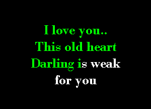 I love you..

This old heart

Darling is weak

for you
