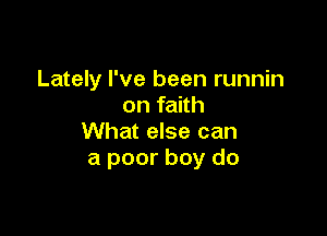 Lately I've been runnin
on faith

What else can
a poor boy do