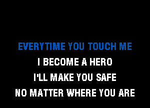 EVERYTIME YOU TOUCH ME
I BECOME A HERO
I'LL MAKE YOU SAFE
NO MATTER WHERE YOU ARE