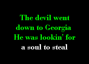 The devil went

down to Georgia
He was lookin' for

a soul to steal