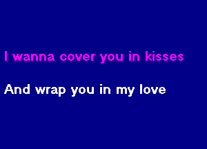 And wrap you in my love