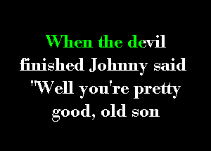 When the devil
iinished J ohnny said
W'ell you're pretty
good, old son
