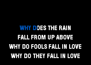 WHY DOES THE RAIN
FALL FROM UP ABOVE
WHY DO FOOLS FALL IN LOVE
WHY DO THEY FALL IN LOVE