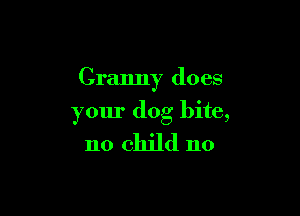 Granny does

your dog bite,

no child no