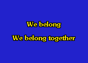 We belong

We belong together
