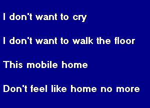 I don't want to cry

I don't want to walk the floor

This mobile home

Don't feel like home no more