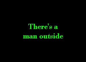 There's a

man outside