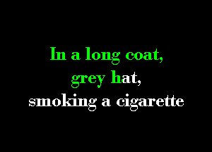 In a long coat,
grey hat,

smoking a cigarette