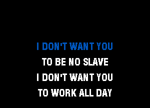 I DON'T WANT YOU

TO BE HO SLAVE
I DON'T WANT YOU
TO WORK ALL DAY