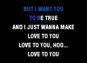 BUT I WANT YOU
TO BE TRUE
AND I JUST WANNA MAKE

LOVE TO YOU
LOVE TO YOU, H00...
LOVE TO YOU
