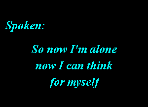 Sp oken.'

S 0 now I 'm alone
now I can think

for myself