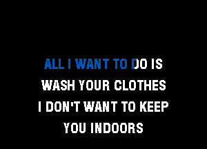 ALL I WANT TO DO IS

WASH YOUR CLOTHES
I DON'T WANT TO KEEP
YOU lHDOORS