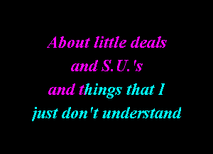 About little deals
and S. U. 's

and things that I

just don 't understand