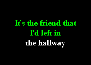 It's the friend that

I'd left in
the hallway
