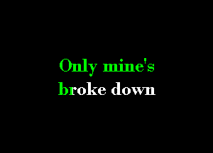 Only mine's

broke down