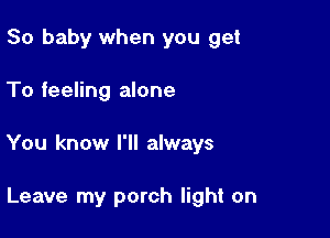 80 baby when you get

To feeling alone

You know I'll always

Leave my porch light on