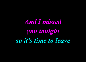 And I Izzissed

you tonight

so it's time to leave
