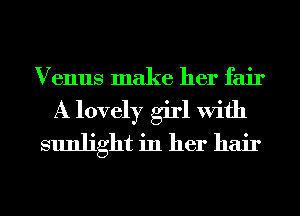 Venus make her fair

A lovely girl With
sunlight in her hair