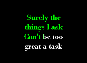 Surely the
things I ask

Can't be too
great a. task