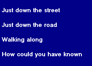 Just down the street
Just down the road

Walking along

How could you have known