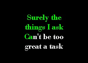 Surely the
things I ask

Can't be too
great a. task