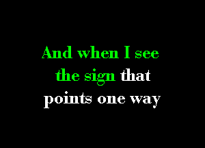 And when I see

the sign that

points one way
