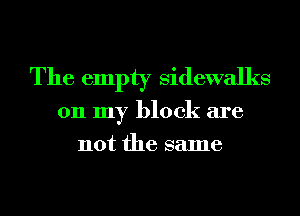 The empty sidewalks
011 my block are
not the same