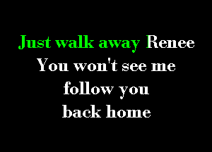Just walk away Renee
You won't see me
follow you

back home