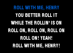 ROLL WITH ME, HENRY
YOU BETTER ROLL IT
WHILE THE ROLLIH' IS 0
ROLL 0, ROLL 0, ROLL 0
ROLL OH! YEAH!

ROLL WITH ME, HENRY!