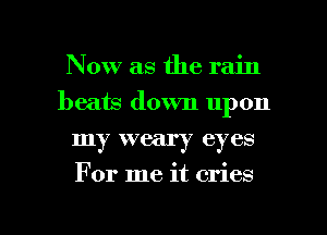 Now as the rain
beats down upon
my weary eyes

For me it cries

g