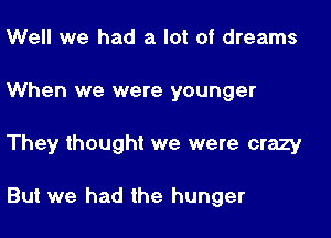 Well we had a lot of dreams
When we were younger

They thought we were crazy

But we had the hunger