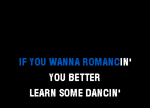 IF YOU WANNA ROMRHCIH'
YOU BETTER
LEARN SOME DANCIH'