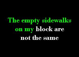 The empty sidewalks
011 my block are
not the same