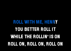 ROLL WITH ME, HENRY
YOU BETTER ROLL IT
WHILE THE ROLLIH' IS 0
ROLL 0, ROLL 0, ROLL 0H