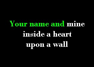 Your name and mine
inside a heart
upon a wall