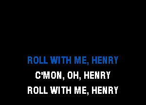 ROLL IWITH ME, HENRY
C'MOH, 0H, HENRY
ROLL WITH ME, HENRY