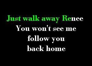 Just walk away Renee
You won't see me
follow you

back home
