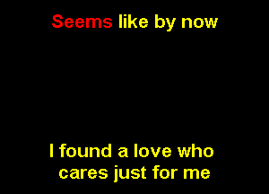 Seems like by now

lfound a love who
cares just for me