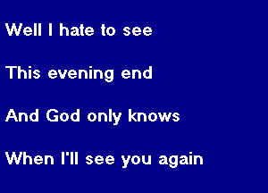 Well I hate to see

This evening end

And God only knows

When I'll see you again